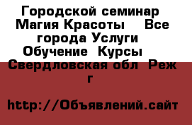Городской семинар “Магия Красоты“ - Все города Услуги » Обучение. Курсы   . Свердловская обл.,Реж г.